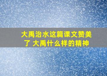 大禹治水这篇课文赞美了 大禹什么样的精神